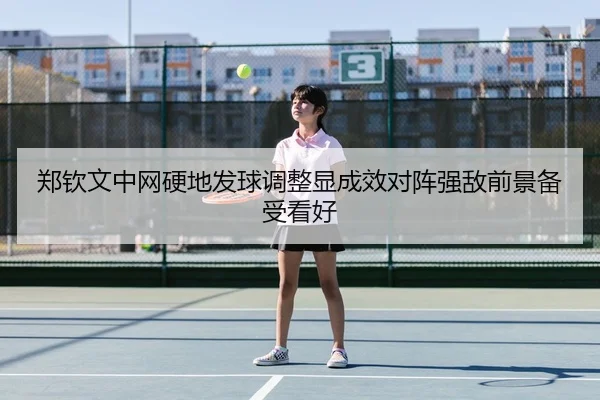 郑钦文中网硬地发球调整显成效对阵强敌前景备受看好