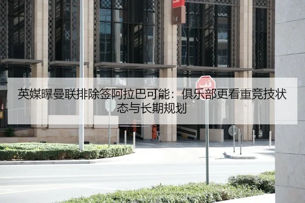 英媒曝曼联排除签阿拉巴可能：俱乐部更看重竞技状态与长期规划