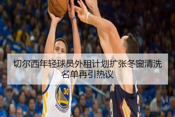 切尔西年轻球员外租计划扩张冬窗清洗名单再引热议