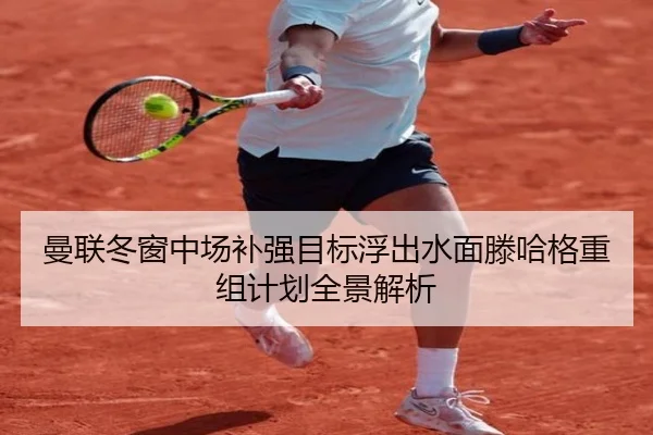 曼联冬窗中场补强目标浮出水面滕哈格重组计划全景解析